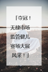 夺冠！无棣市场监管健儿赛场大展风采！