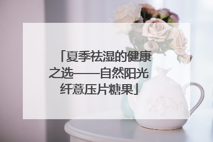 夏季祛湿的健康之选——自然阳光纤薏压片糖果