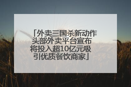 外卖三国杀新动作 头部外卖平台宣布将投入超10亿元吸引优质餐饮商家