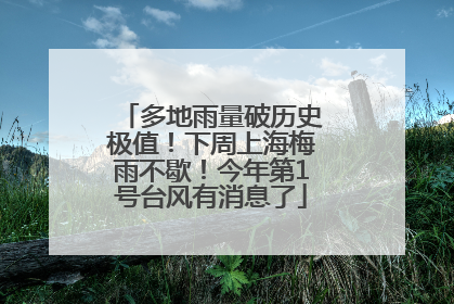 多地雨量破历史极值！下周上海梅雨不歇！今年第1号台风有消息了