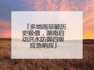 多地雨量破历史极值，湖南启动洪水防御四级应急响应