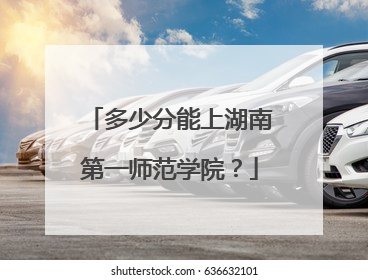多少分能上湖南第一师范学院？