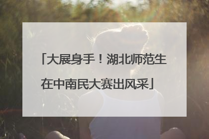 大展身手！湖北师范生在中南民大赛出风采