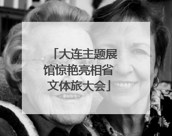 大连主题展馆惊艳亮相省文体旅大会