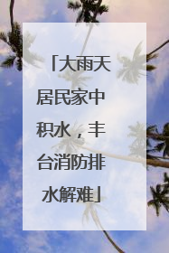 大雨天居民家中积水，丰台消防排水解难
