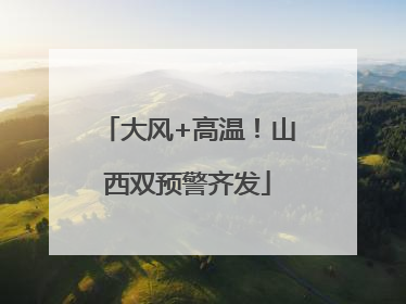 大风+高温！山西双预警齐发