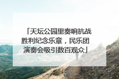 天坛公园里奏响抗战胜利纪念乐章，民乐团演奏会吸引数百观众