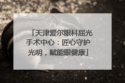 天津爱尔眼科屈光手术中心：匠心守护光明，赋能眼健康