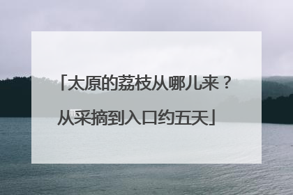 太原的荔枝从哪儿来？从采摘到入口约五天