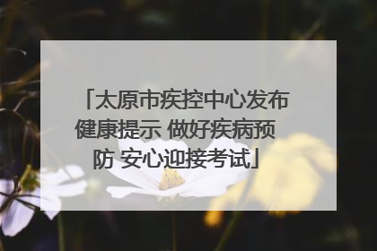 太原市疾控中心发布健康提示 做好疾病预防 安心迎接考试