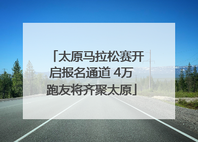 太原马拉松赛开启报名通道 4万跑友将齐聚太原