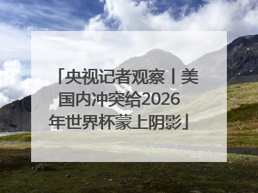 央视记者观察丨美国内冲突给2026年世界杯蒙上阴影