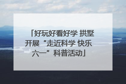 好玩好看好学 拱墅开展“走近科学 快乐六一”科普活动