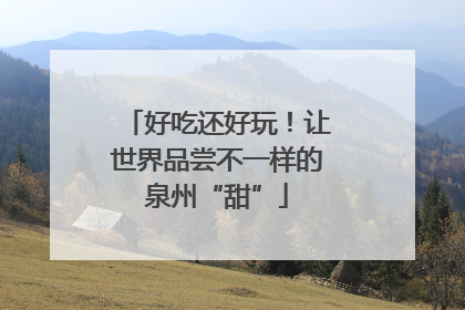 好吃还好玩！让世界品尝不一样的泉州“甜”