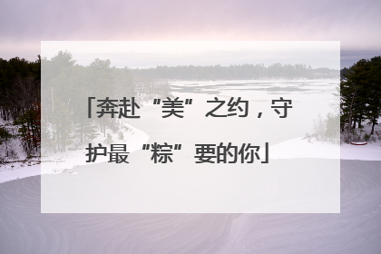 奔赴“美”之约，守护最“粽”要的你