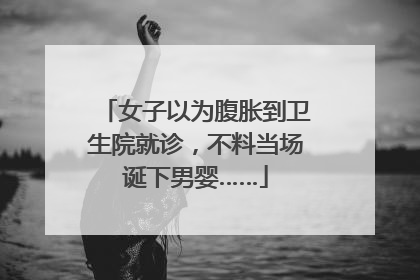 女子以为腹胀到卫生院就诊，不料当场诞下男婴……