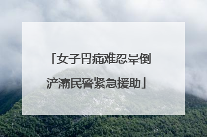 女子胃痛难忍晕倒 浐灞民警紧急援助