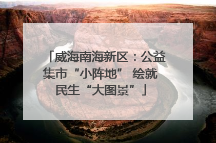 威海南海新区：公益集市“小阵地” 绘就民生“大图景”