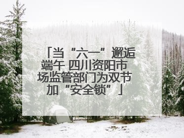 当“六一”邂逅端午 四川资阳市场监管部门为双节加“安全锁”