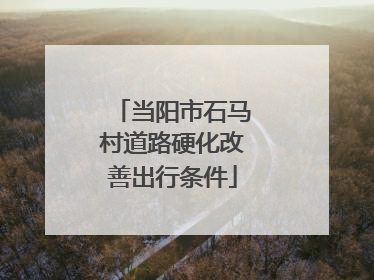 当阳市石马村道路硬化改善出行条件