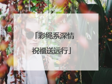 彩绳系深情 祝福送远行