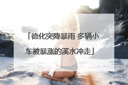 德化突降暴雨 多辆小车被暴涨的溪水冲走