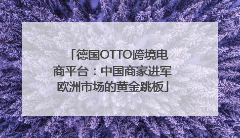 德国OTTO跨境电商平台：中国商家进军欧洲市场的黄金跳板
