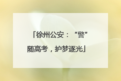 徐州公安：“警”随高考，护梦逐光