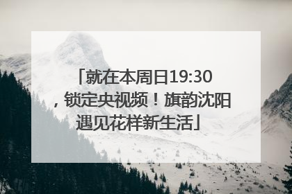 就在本周日19:30，锁定央视频！旗韵沈阳 遇见花样新生活