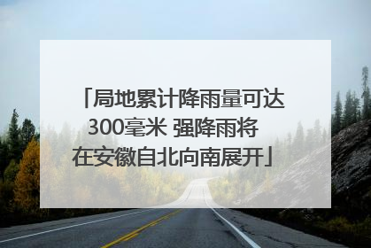 局地累计降雨量可达300毫米 强降雨将在安徽自北向南展开