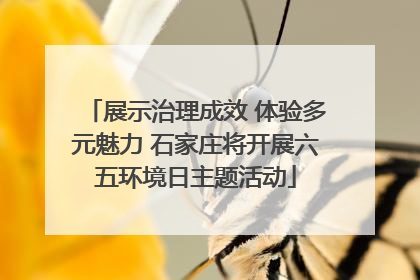 展示治理成效 体验多元魅力 石家庄将开展六五环境日主题活动