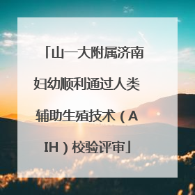 山一大附属济南妇幼顺利通过人类辅助生殖技术（AIH）校验评审