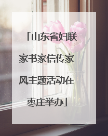 山东省妇联家书家信传家风主题活动在枣庄举办