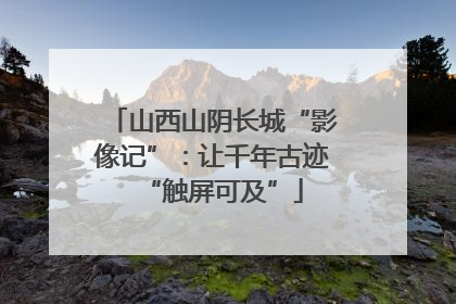 山西山阴长城“影像记”：让千年古迹“触屏可及”
