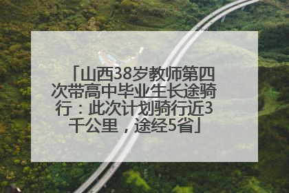 山西38岁教师第四次带高中毕业生长途骑行：此次计划骑行近3千公里，途经5省