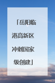 岳阳临港高新区冲刺国家级创建