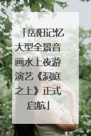 岳阳记忆大型全景音画水上夜游演艺《洞庭之上》正式启航