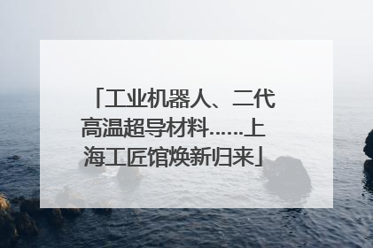 工业机器人、二代高温超导材料……上海工匠馆焕新归来