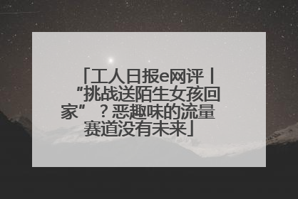 工人日报e网评丨“挑战送陌生女孩回家”？恶趣味的流量赛道没有未来