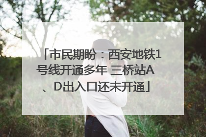 市民期盼：西安地铁1号线开通多年 三桥站A、D出入口还未开通