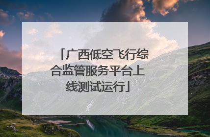广西低空飞行综合监管服务平台上线测试运行