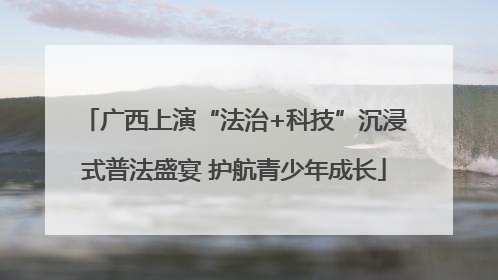 广西上演“法治+科技”沉浸式普法盛宴 护航青少年成长