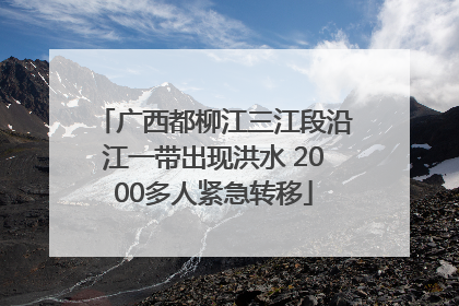 广西都柳江三江段沿江一带出现洪水 2000多人紧急转移