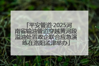 平安管道·2025河南省输油管道穿越黄河段溢油处置政企联合应急演练在洛阳孟津举办