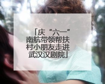 庆“六一”南航带领帮扶村小朋友走进武汉汉剧院