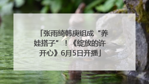 张雨绮韩庚组成“养娃搭子”！《绽放的许开心》6月5日开播