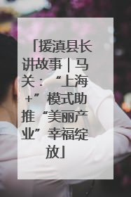 援滇县长讲故事｜马关：“上海+”模式助推“美丽产业”幸福绽放