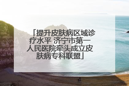 提升皮肤病区域诊疗水平 济宁市第一人民医院牵头成立皮肤病专科联盟