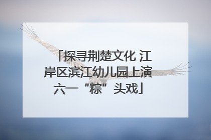 探寻荆楚文化 江岸区滨江幼儿园上演六一“粽”头戏