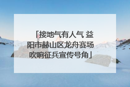接地气有人气 益阳市赫山区龙舟赛场吹响征兵宣传号角
